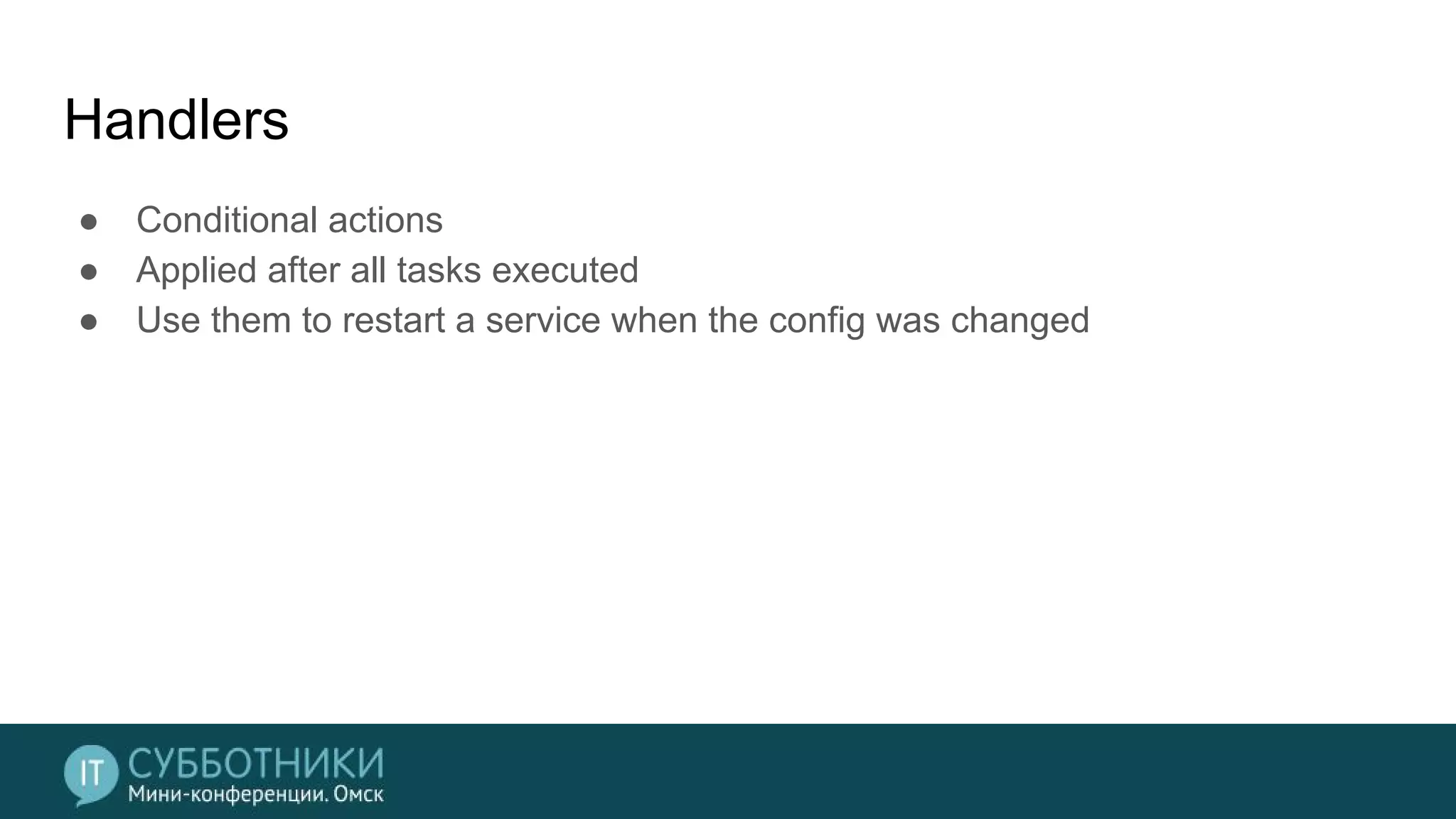 Handlers
● Conditional actions
● Applied after all tasks executed
● Use them to restart a service when the config was changed
 