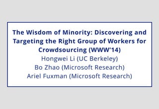 The Wisdom of Minority: Discovering and
Targeting the Right Group of Workers for
Crowdsourcing (WWW’14)
Hongwei Li (UC Berkeley)
Bo Zhao (Microsoft Research)
Ariel Fuxman (Microsoft Research)