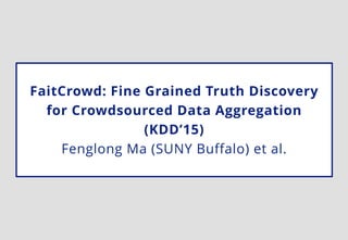 FaitCrowd: Fine Grained Truth Discovery
for Crowdsourced Data Aggregation
(KDD’15)
Fenglong Ma (SUNY Buffalo) et al.