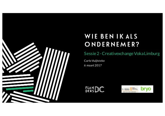 WIE BEN IK ALS
ONDERNEMER?
Sessie2- CreativexchangeVokaLimburg
6 maart 2017
Carlo Vuijlsteke
 