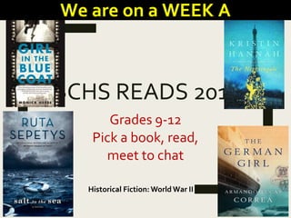 BCHS READS 2017
Grades 9-12
Pick a book, read,
meet to chat
Historical Fiction: World War II
We are on a WEEK A
 