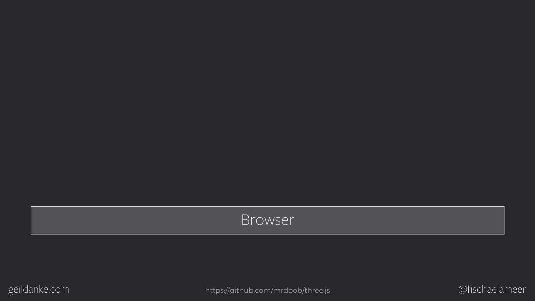 geildanke.com @ﬁschaelameer Browser https://github.com/mrdoob/three.js 
