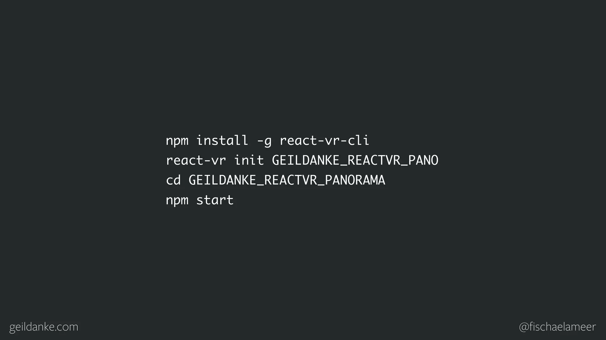 geildanke.com @ﬁschaelameer npm install -g react-vr-cli react-vr init GEILDANKE_REACTVR_PANO cd GEILDANKE_REACTVR_PANORAMA npm start 