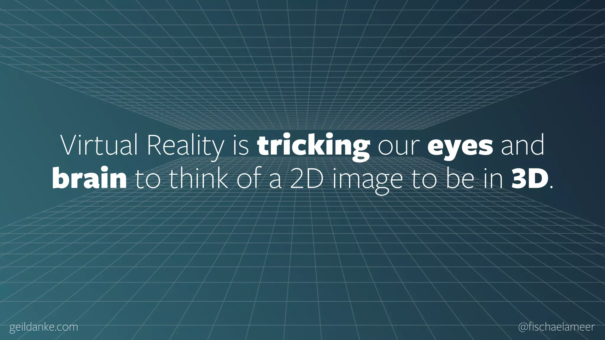 geildanke.com @ﬁschaelameer Virtual Reality is tricking our eyes and brain to think of a 2D image to be in 3D. 