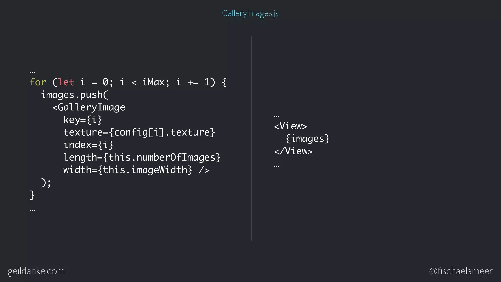 geildanke.com @ﬁschaelameer … for (let i = 0; i < iMax; i += 1) { images.push( <GalleryImage key={i} texture={config[i].texture} index={i} length={this.numberOfImages} width={this.imageWidth} /> ); } … … <View> {images} </View> … GalleryImages.js 