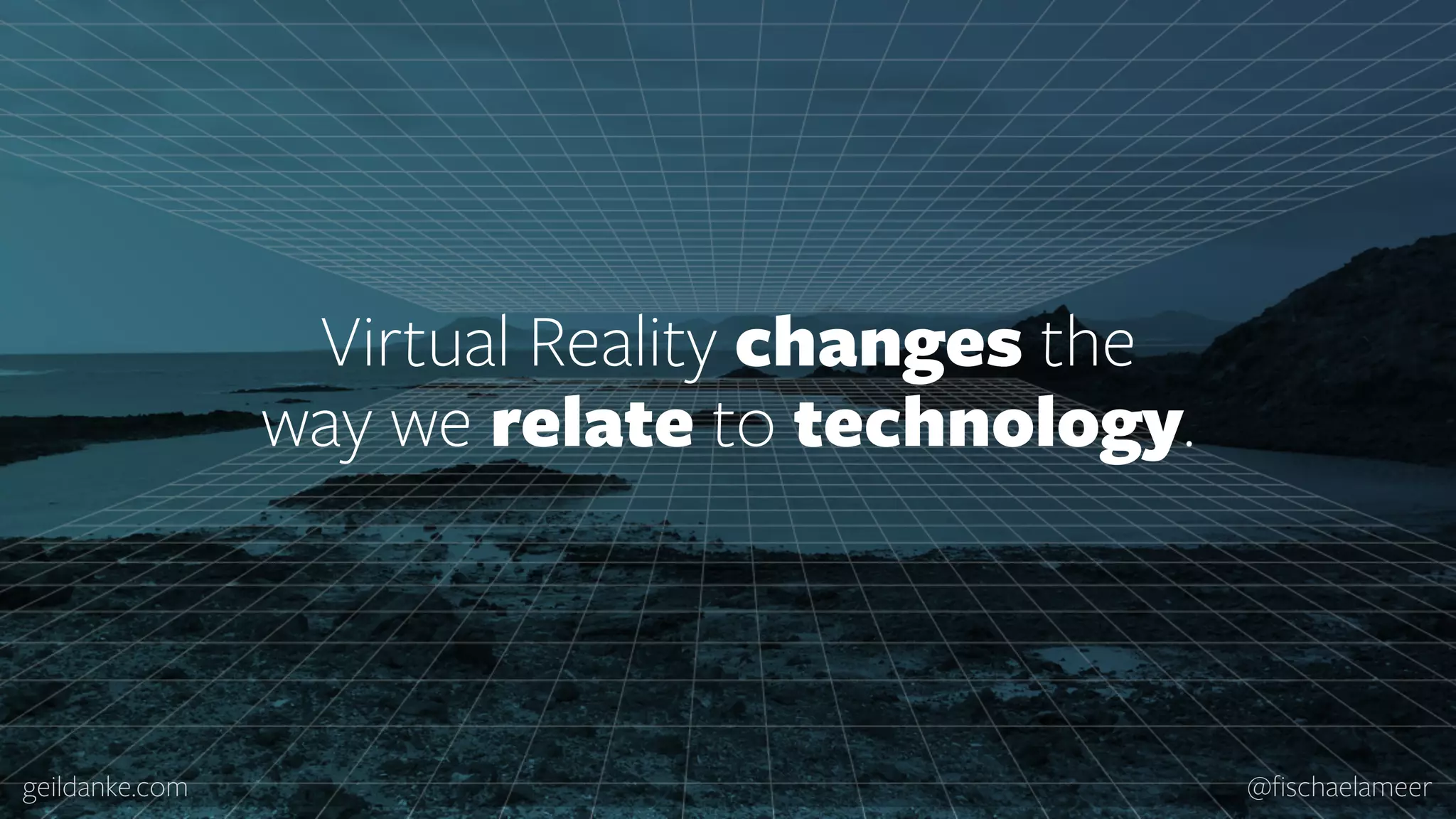 geildanke.com @ﬁschaelameer Virtual Reality changes the   way we relate to technology. 