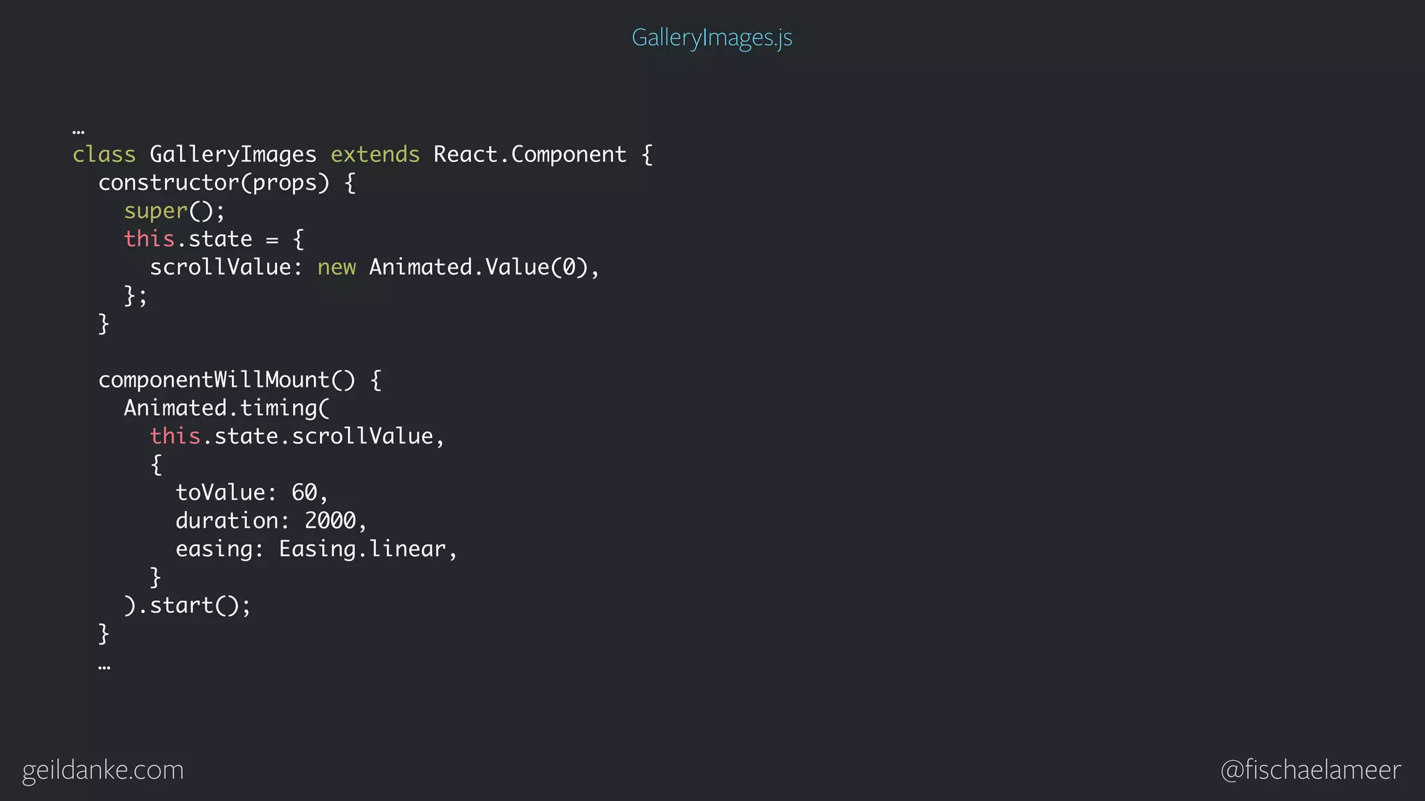 geildanke.com @ﬁschaelameer GalleryImages.js … class GalleryImages extends React.Component { constructor(props) { super(); this.state = { scrollValue: new Animated.Value(0), }; } componentWillMount() { Animated.timing( this.state.scrollValue, { toValue: 60, duration: 2000, easing: Easing.linear, } ).start(); } … 