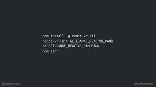geildanke.com @ﬁschaelameer
npm install -g react-vr-cli
react-vr init GEILDANKE_REACTVR_PANO
cd GEILDANKE_REACTVR_PANORAMA...