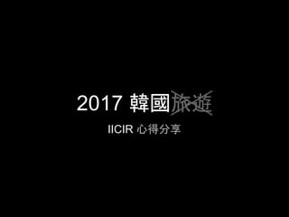 2017 韓國旅遊
IICIR 心得分享
 