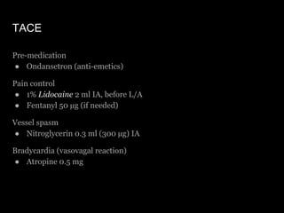 TACE
Pre-medication
● Ondansetron (anti-emetics)
Pain control
● 1% Lidocaine 2 ml IA, before L/A
● Fentanyl 50 µg (if need...