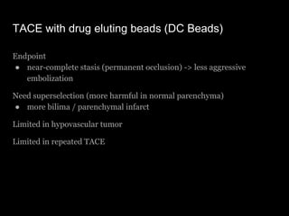 TACE with drug eluting beads (DC Beads)
Endpoint
● near-complete stasis (permanent occlusion) -> less aggressive
embolizat...