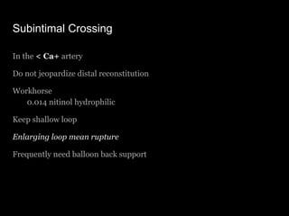 Subintimal Crossing
In the < Ca+ artery
Do not jeopardize distal reconstitution
Workhorse
0.014 nitinol hydrophilic
Keep s...