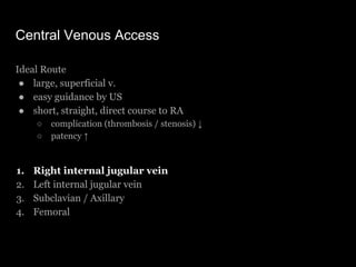Central Venous Access
Ideal Route
● large, superficial v.
● easy guidance by US
● short, straight, direct course to RA
○ c...