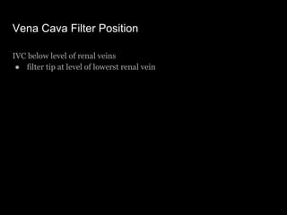 Vena Cava Filter Position
IVC below level of renal veins
● filter tip at level of lowerst renal vein
 