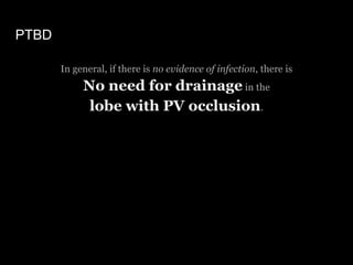 PTBD
In general, if there is no evidence of infection, there is
No need for drainage in the
lobe with PV occlusion.
 