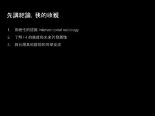 先講結論，我的收獲
1. 系統性的認識 interventional radiology
2. 了解 IR 的廣度與未來的發展性
3. 與台灣其他醫院的同學交流
 