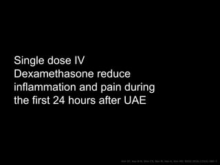 Single dose IV
Dexamethasone reduce
inflammation and pain during
the first 24 hours after UAE
Kim SY, Koo B-N, Shin CS, Ba...