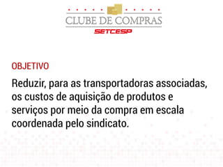 OBJETIVO
Reduzir, para as transportadoras associadas,
os custos de aquisição de produtos e
serviços por meio da compra em escala
coordenada pelo sindicato.
 