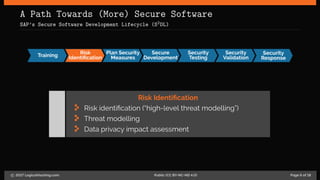 A Path Towards (More) Secure Software
SAP’s Secure Software Development Lifecycle (S2DL)
Training
Risk
Identiﬁcation
Plan Security
Measures
Secure
Development
Security
Testing
Security
Validation
Security
Response
Risk Identification
Risk identification (“high-level threat modelling”)
Threat modelling
Data privacy impact assessment
c 2017 LogicalHacking.com. Public (CC BY-NC-ND 4.0) Page 6 of 18
 