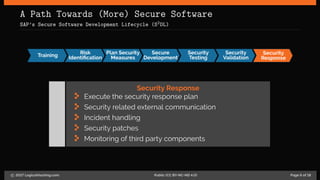 A Path Towards (More) Secure Software
SAP’s Secure Software Development Lifecycle (S2DL)
Training
Risk
Identiﬁcation
Plan Security
Measures
Secure
Development
Security
Testing
Security
Validation
Security
Response
Security Response
Execute the security response plan
Security related external communication
Incident handling
Security patches
Monitoring of third party components
c 2017 LogicalHacking.com. Public (CC BY-NC-ND 4.0) Page 6 of 18
 
