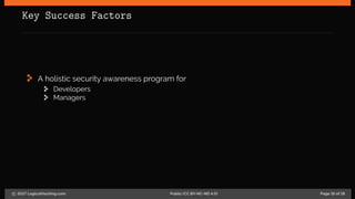 Key Success Factors
A holistic security awareness program for
Developers
Managers
c 2017 LogicalHacking.com. Public (CC BY-NC-ND 4.0) Page 16 of 18
 