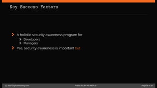 Key Success Factors
A holistic security awareness program for
Developers
Managers
Yes, security awareness is important but
c 2017 LogicalHacking.com. Public (CC BY-NC-ND 4.0) Page 16 of 18
 