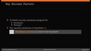 Key Success Factors
A holistic security awareness program for
Developers
Managers
Yes, security awareness is important but
Developer awareness is even more important!
c 2017 LogicalHacking.com. Public (CC BY-NC-ND 4.0) Page 16 of 18
 