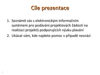 Cíle prezentaceCíle prezentace
1. Seznámit vás s elektronickým informačním
systémem pro podávání projektových žádostí na
r...