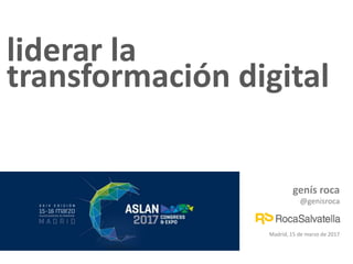 liderar la
transformación digital
genís roca
@genisroca
Madrid, 15 de marzo de 2017
 