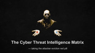 The Cyber Threat Intelligence Matrix
— taking the attacker eviction red pill
 