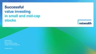 Successful
value investing
in small and mid-cap
stocks
Presented by
Steve Johnson
Chief Investment Officer
Forager Funds Management
16 March 2017
 