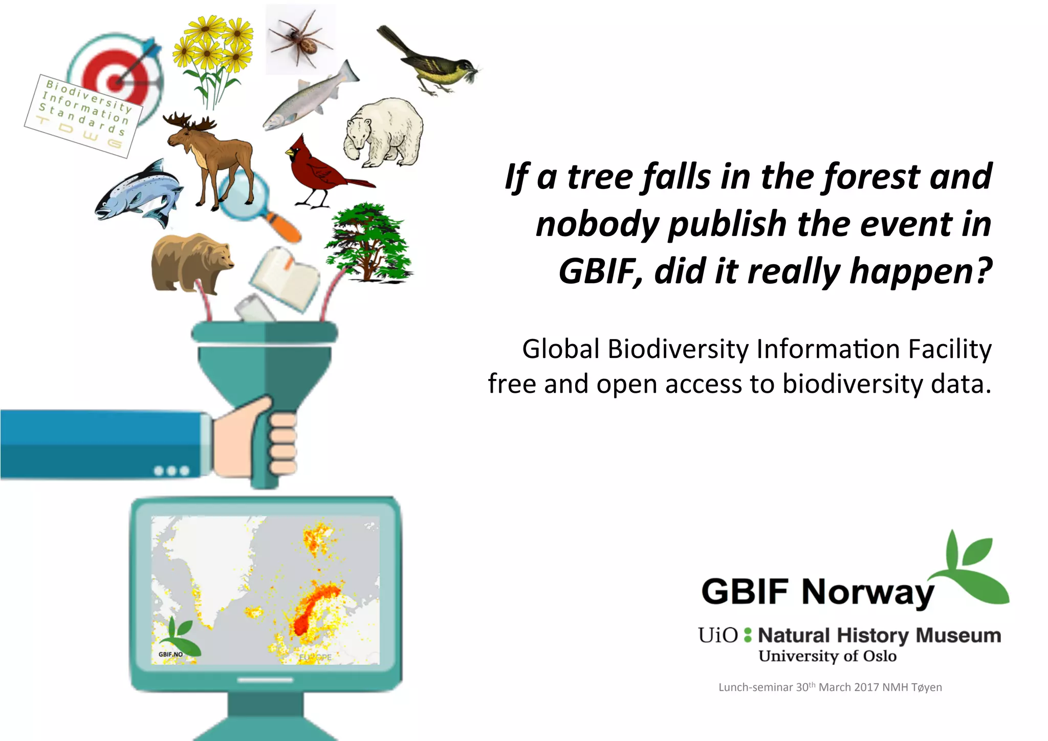 If	a	tree	falls	in	the	forest	and	
nobody	publish	the	event	in	
GBIF,	did	it	really	happen?	
	
Global	Biodiversity	Informa9on	Facility	
free	and	open	access	to	biodiversity	data.	
Lunch-seminar	30th	March	2017	NMH	Tøyen	
 