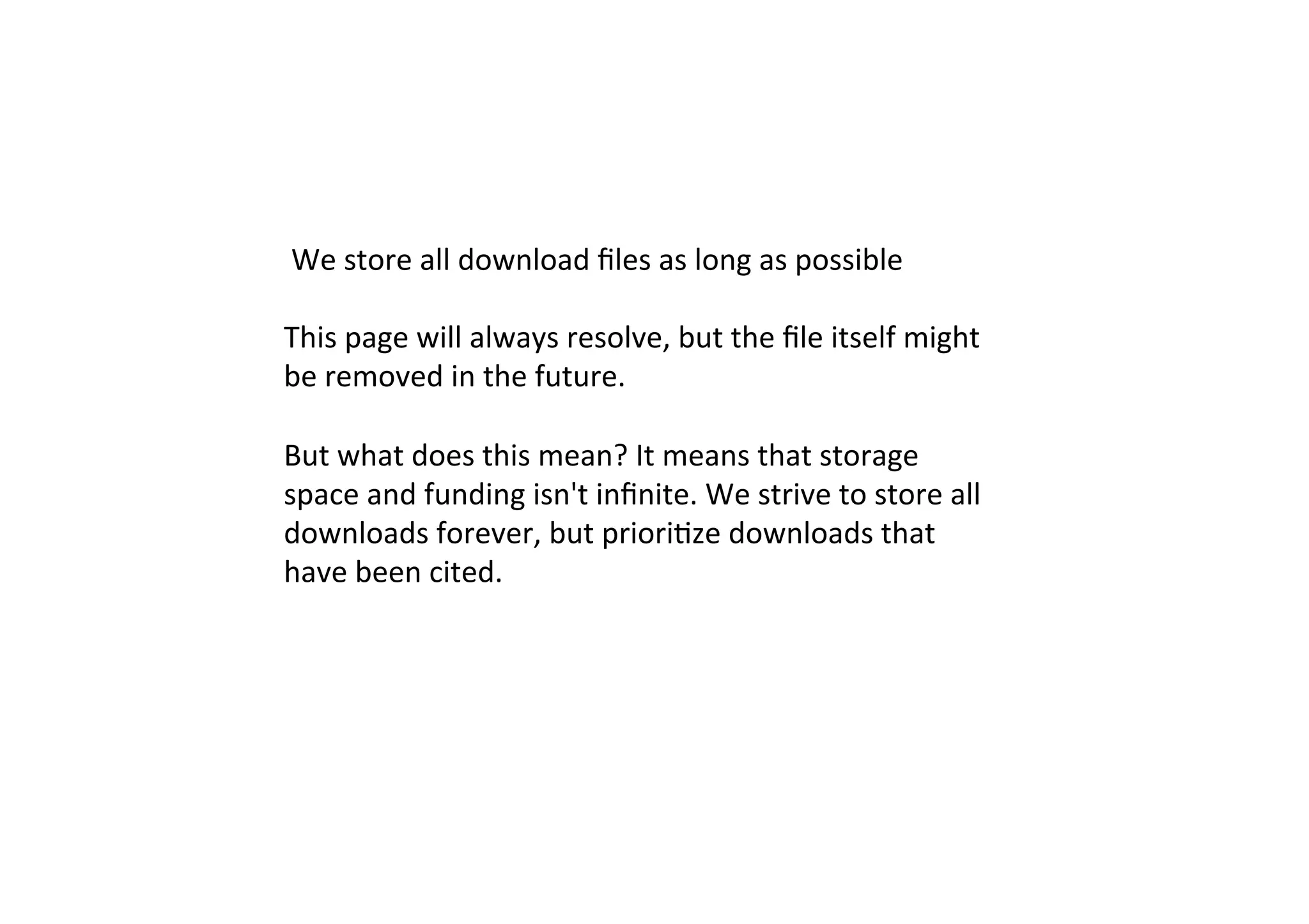 We	store	all	download	ﬁles	as	long	as	possible	
	
This	page	will	always	resolve,	but	the	ﬁle	itself	might	
be	removed	in	the	future.	
	
But	what	does	this	mean?	It	means	that	storage	
space	and	funding	isn't	inﬁnite.	We	strive	to	store	all	
downloads	forever,	but	priori9ze	downloads	that	
have	been	cited.	
 