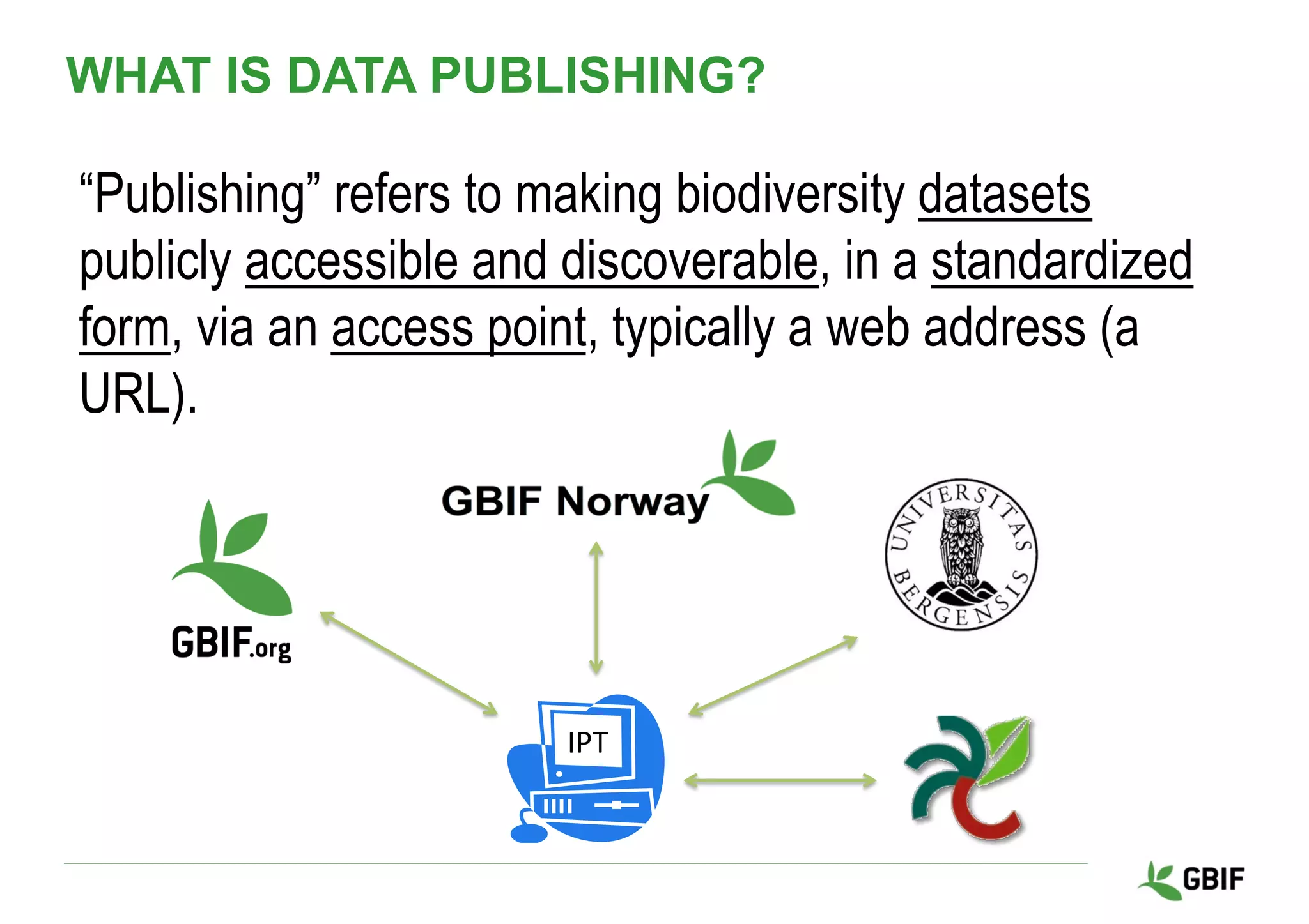 WHAT IS DATA PUBLISHING?
“Publishing” refers to making biodiversity datasets
publicly accessible and discoverable, in a standardized
form, via an access point, typically a web address (a
URL).
IPT	
 