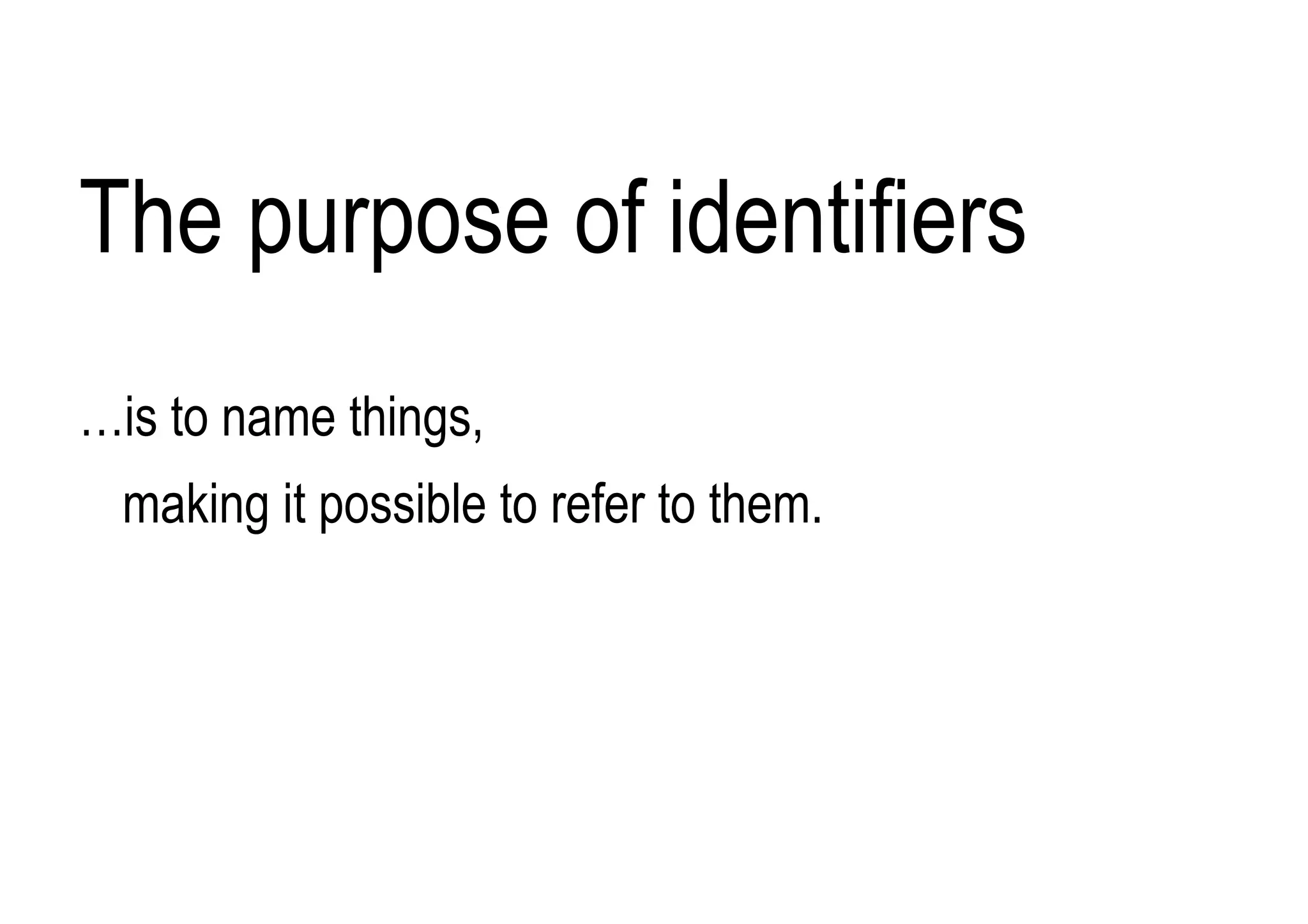 The purpose of identifiers
…is to name things,
making it possible to refer to them.
 
