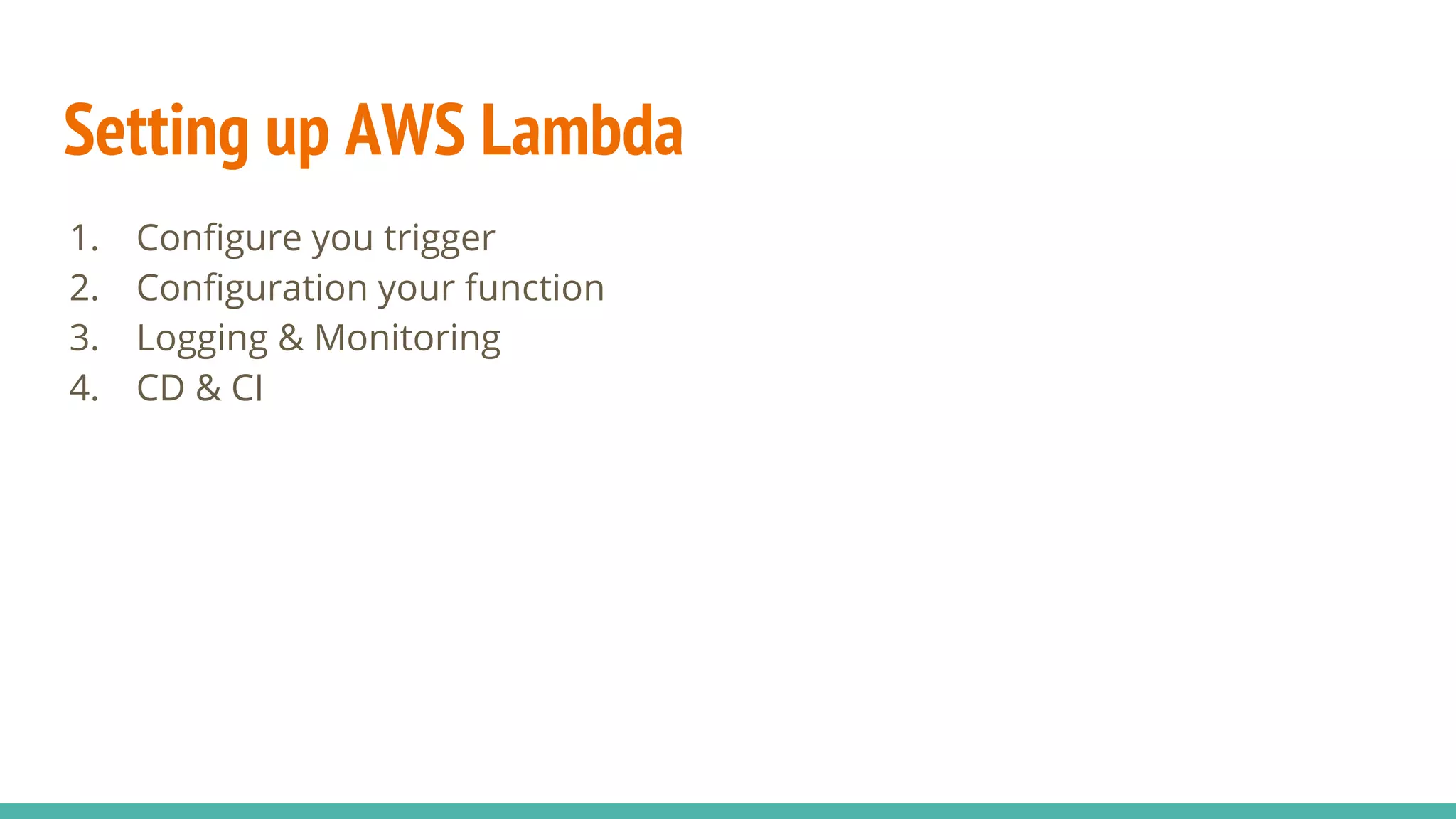 Setting up AWS Lambda 1. Configure you trigger 2. Configuration your function 3. Logging & Monitoring 4. CD & CI 