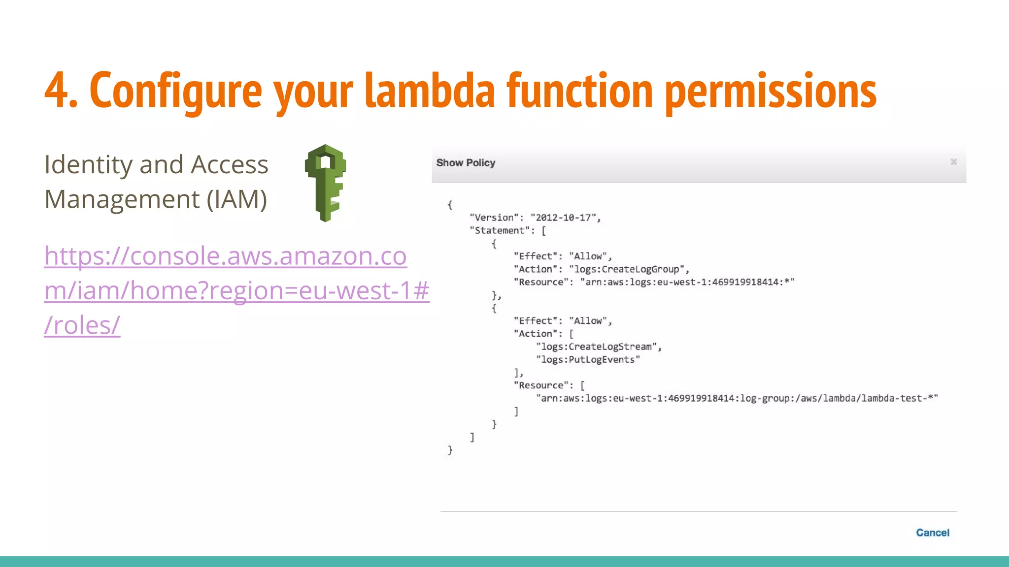 4. Configure your lambda function permissions Identity and Access Management (IAM) https://console.aws.amazon.co m/iam/home?region=eu-west-1# /roles/ 