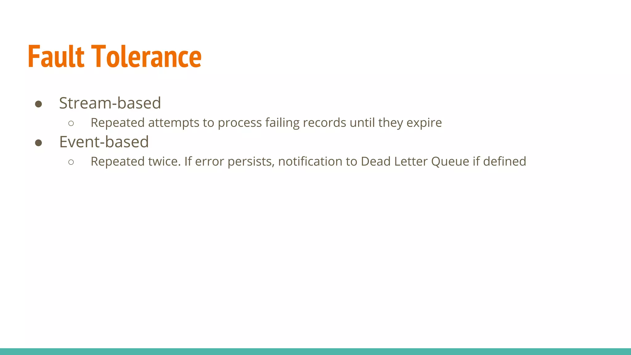 Fault Tolerance ● Stream-based ○ Repeated attempts to process failing records until they expire ● Event-based ○ Repeated twice. If error persists, notification to Dead Letter Queue if defined 