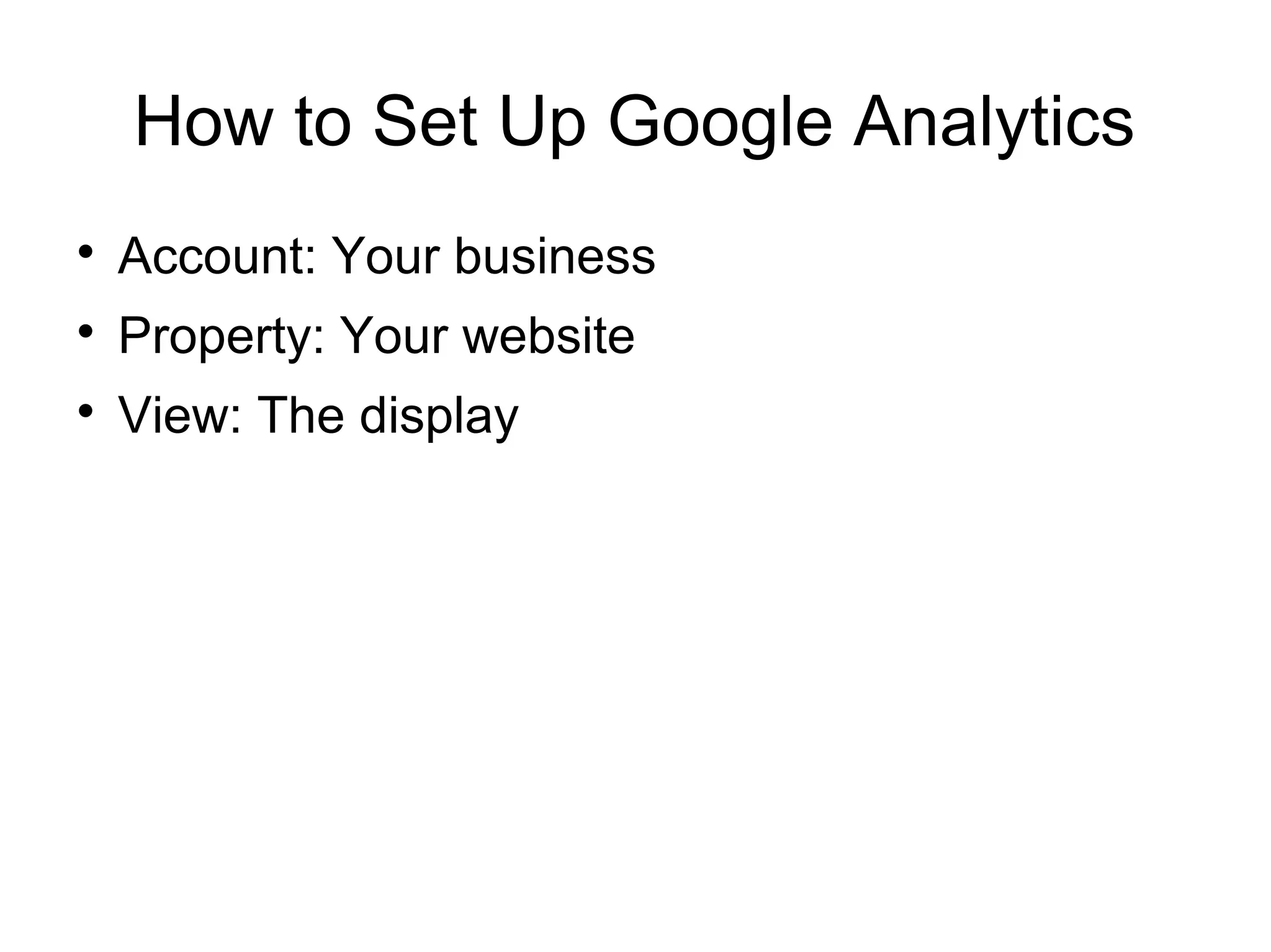 How to Set Up Google Analytics

Account: Your business

Property: Your website

View: The display
 