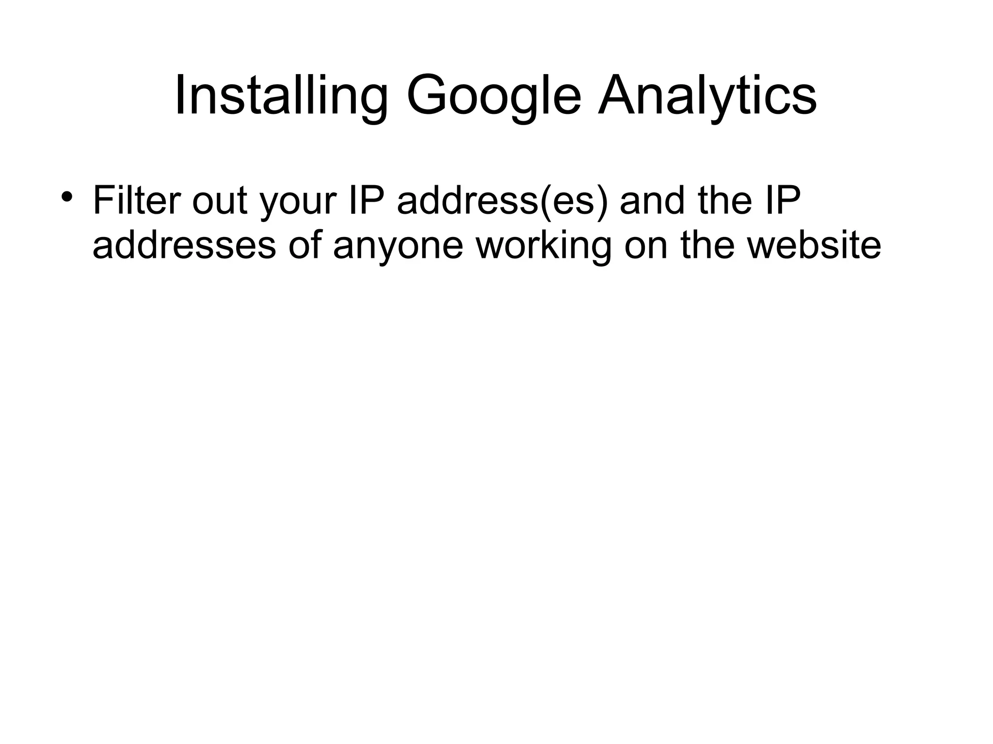 Installing Google Analytics

Filter out your IP address(es) and the IP
addresses of anyone working on the website
 