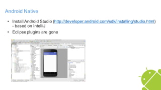Android Native
• Install Android Studio (http://developer.android.com/sdk/installing/studio.html)
- based on IntelliJ
• Eclipse plugins are gone
 
