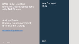 InterConnect
2017
BMO-3337: Creating
Effective Mobile Applications
with IBM Bluemix
Andrew Ferrier,
Bluemix Solution Architect,
IBM Bluemix Garage
andrew.ferrier@uk.ibm.com
1 3/23/17
 