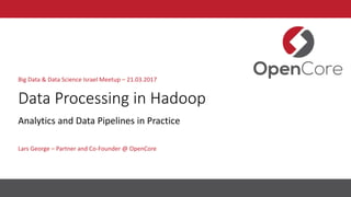Data Processing in Hadoop
Lars George – Partner and Co-Founder @ OpenCore
Big Data & Data Science Israel Meetup – 21.03.2017
Analytics and Data Pipelines in Practice
 