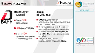 Былое и думы
#FORUMBS
Планы
на 2017 год:
СМЭВ 3.0 и отказ от
регионального взаимодействия
с ФССП России
Пилотирование «наиболее
востребованных госсервисов»
Дистанционная регистрация
на ЕПГУ ФЛ, имеющих договор
на ДБО
Запуск в продуктив
инвойсового сервиса iDirect
Используют
iDБанк:
Почти 160
организаций
43 банка ТОП 100
Более 400
проектов внедрения
и сопровождения
 