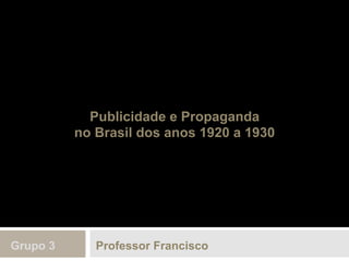 Publicidade e Propaganda
no Brasil dos anos 1920 a 1930
Professor FranciscoGrupo 3
 