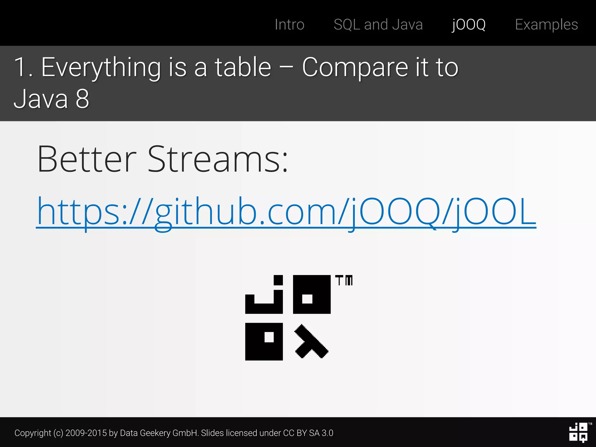 Copyright (c) 2009-2015 by Data Geekery GmbH. Slides licensed under CC BY SA 3.0
Intro SQL and Java jOOQ Examples
1. Everything is a table – Compare it to
Java 8
Better Streams:
https://github.com/jOOQ/jOOL
 