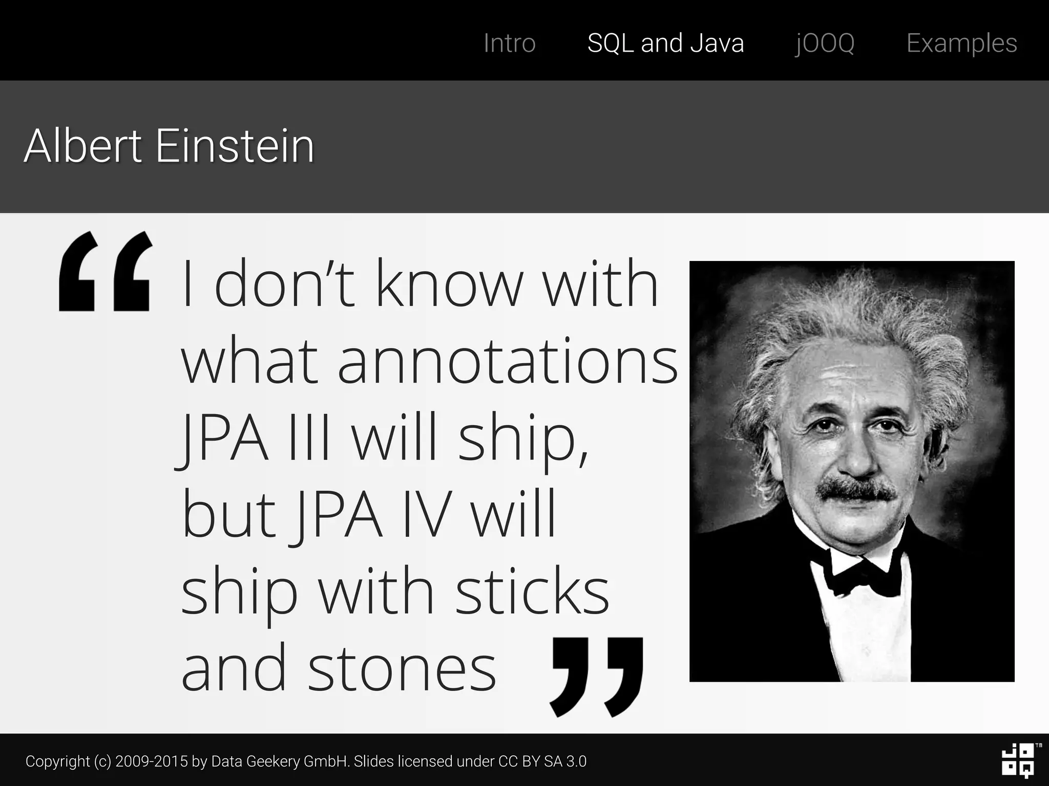 Copyright (c) 2009-2015 by Data Geekery GmbH. Slides licensed under CC BY SA 3.0
Intro SQL and Java jOOQ Examples
Albert Einstein
I don’t know with
what annotations
JPA III will ship,
but JPA IV will
ship with sticks
and stones
 