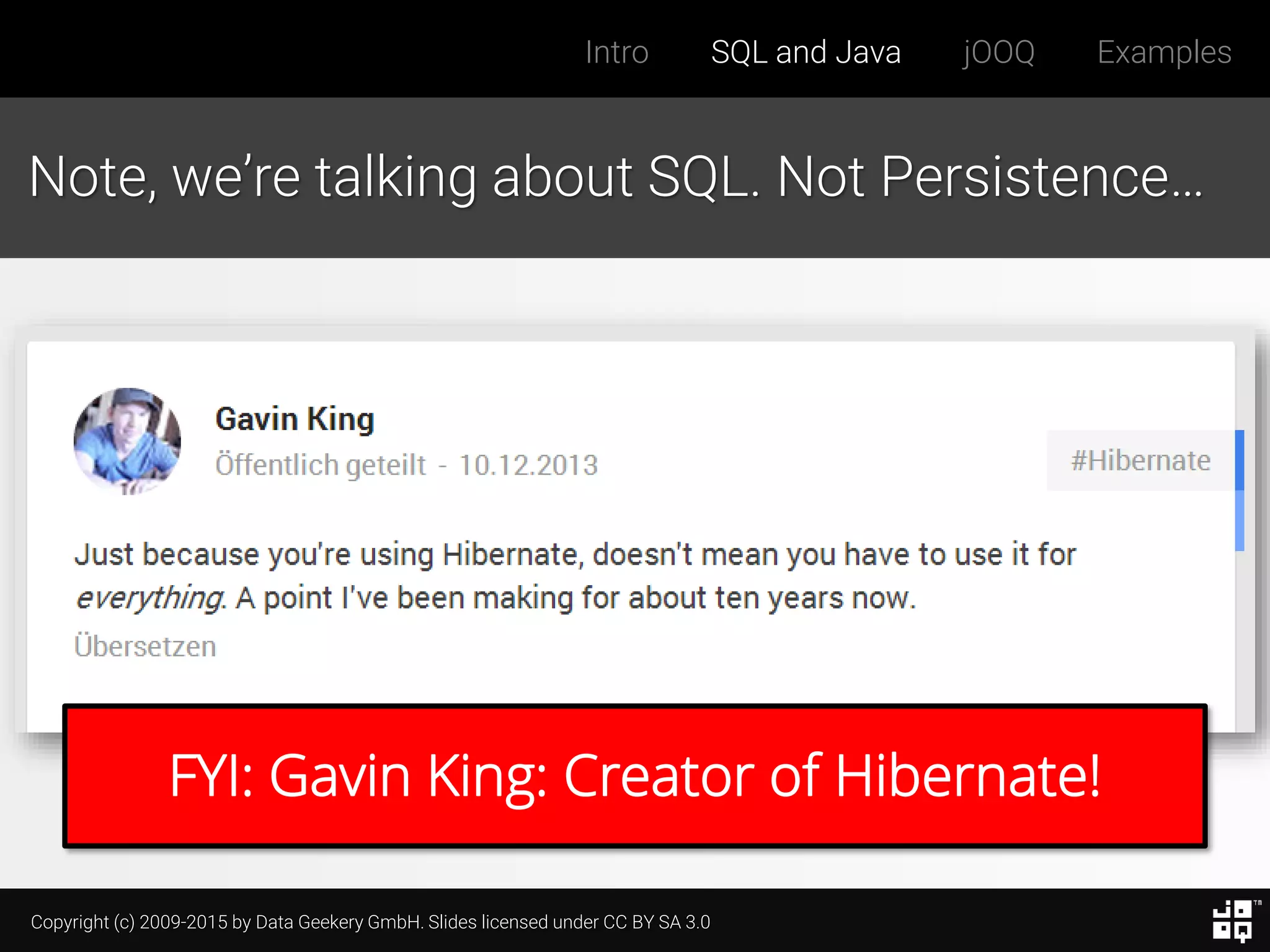 Copyright (c) 2009-2015 by Data Geekery GmbH. Slides licensed under CC BY SA 3.0
Intro SQL and Java jOOQ Examples
Note, we’re talking about SQL. Not Persistence…
FYI: Gavin King: Creator of Hibernate!
 