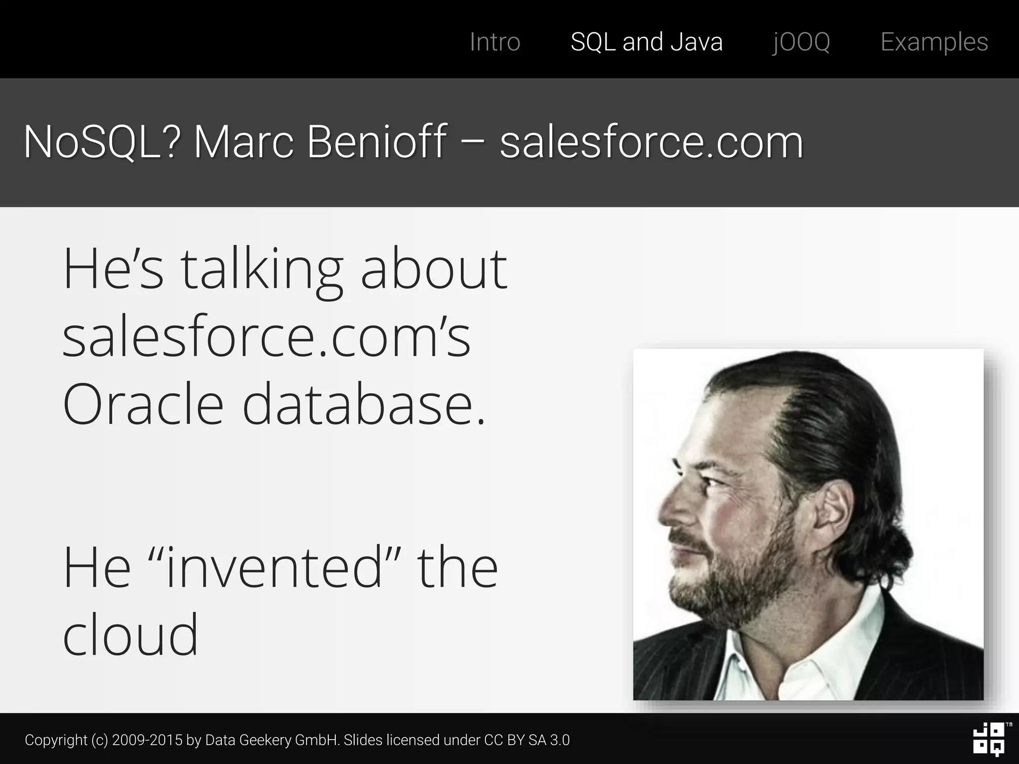 Copyright (c) 2009-2015 by Data Geekery GmbH. Slides licensed under CC BY SA 3.0
Intro SQL and Java jOOQ Examples
NoSQL? Marc Benioff – salesforce.com
He’s talking about
salesforce.com’s
Oracle database.
He “invented” the
cloud
 