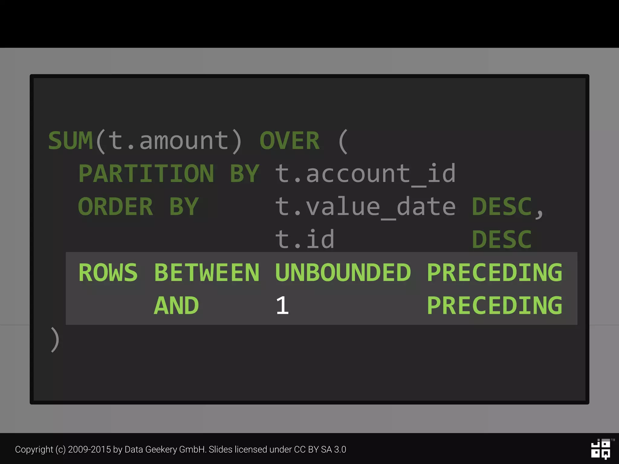 Copyright (c) 2009-2015 by Data Geekery GmbH. Slides licensed under CC BY SA 3.0
SUM(t.amount) OVER (
PARTITION BY t.account_id
ORDER BY t.value_date DESC,
t.id DESC
ROWS BETWEEN UNBOUNDED PRECEDING
AND 1 PRECEDING
)
 